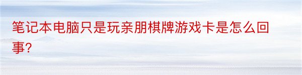 笔记本电脑只是玩亲朋棋牌游戏卡是怎么回事？