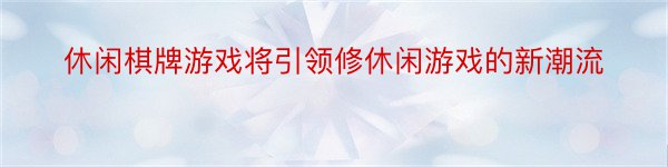 休闲棋牌游戏将引领修休闲游戏的新潮流