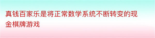 真钱百家乐是将正常数学系统不断转变的现金棋牌游戏