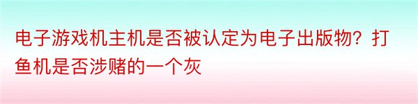 电子游戏机主机是否被认定为电子出版物？打鱼机是否涉赌的一个灰