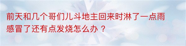 前天和几个哥们儿斗地主回来时淋了一点雨感冒了还有点发烧怎么办 ？