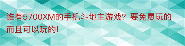 谁有5700XM的手机斗地主游戏？要免费玩的而且可以玩的!