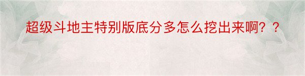 超级斗地主特别版底分多怎么挖出来啊？？