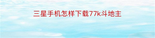 三星手机怎样下载77k斗地主