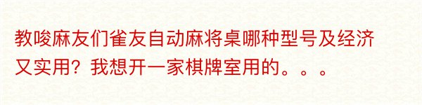 教唆麻友们雀友自动麻将桌哪种型号及经济又实用？我想开一家棋牌室用的。。。