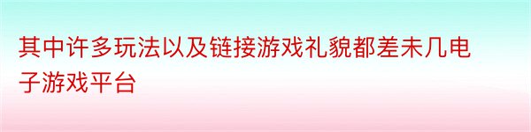 其中许多玩法以及链接游戏礼貌都差未几电子游戏平台