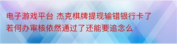 电子游戏平台 杰克棋牌提现输错银行卡了若何办审核依然通过了还能要追念么