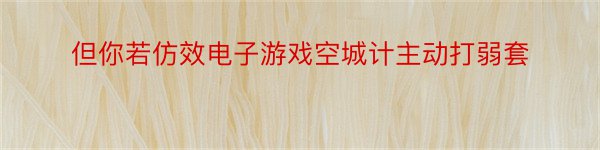 但你若仿效电子游戏空城计主动打弱套