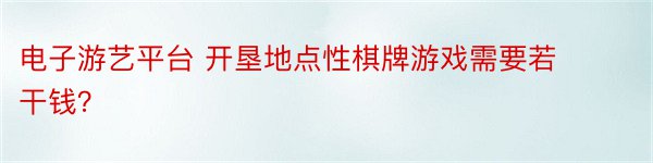 电子游艺平台 开垦地点性棋牌游戏需要若干钱？