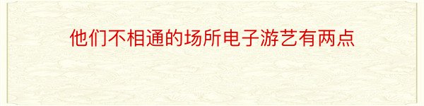 他们不相通的场所电子游艺有两点