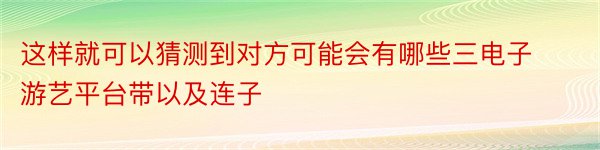 这样就可以猜测到对方可能会有哪些三电子游艺平台带以及连子