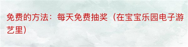 免费的方法：每天免费抽奖（在宝宝乐园电子游艺里）