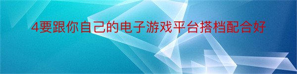 4要跟你自己的电子游戏平台搭档配合好