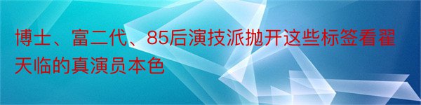 博士、富二代、85后演技派抛开这些标签看翟天临的真演员本色