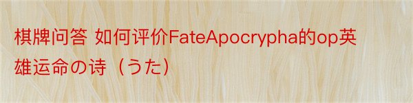 棋牌问答 如何评价FateApocrypha的op英雄运命の诗（うた）