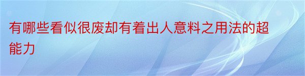 有哪些看似很废却有着出人意料之用法的超能力