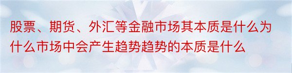 股票、期货、外汇等金融市场其本质是什么为什么市场中会产生趋势趋势的本质是什么