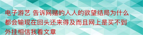 电子游艺 告诉网赌的人人的欲望结局为什么都会输现在回头还来得及而且网上是买不到外挂相信我看文章