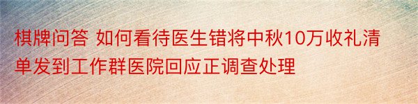 棋牌问答 如何看待医生错将中秋10万收礼清单发到工作群医院回应正调查处理