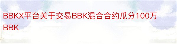 BBKX平台关于交易BBK混合合约瓜分100万BBK