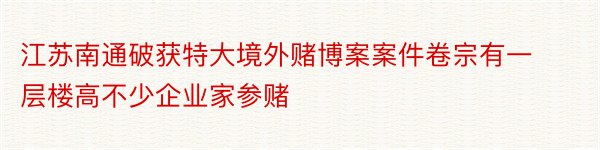 江苏南通破获特大境外赌博案案件卷宗有一层楼高不少企业家参赌