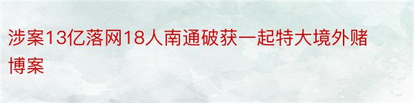 涉案13亿落网18人南通破获一起特大境外赌博案