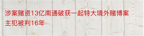 涉案赌资13亿南通破获一起特大境外赌博案主犯被判16年