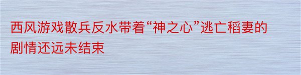 西风游戏散兵反水带着“神之心”逃亡稻妻的剧情还远未结束