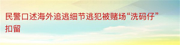 民警口述海外追逃细节逃犯被赌场“洗码仔”扣留