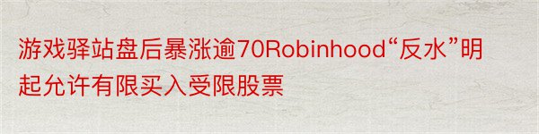 游戏驿站盘后暴涨逾70Robinhood“反水”明起允许有限买入受限股票