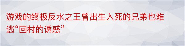 游戏的终极反水之王曾出生入死的兄弟也难逃“回村的诱惑”