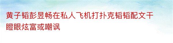 黄子韬彭昱畅在私人飞机打扑克韬韬配文干瞪眼炫富或嘲讽