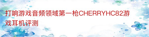 打响游戏音频领域第一枪CHERRYHC82游戏耳机评测