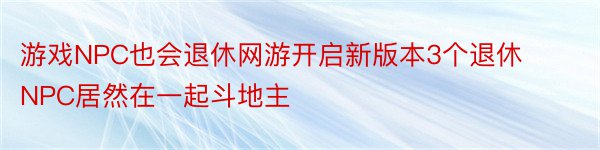 游戏NPC也会退休网游开启新版本3个退休NPC居然在一起斗地主