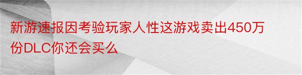 新游速报因考验玩家人性这游戏卖出450万份DLC你还会买么