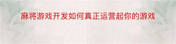 麻将游戏开发如何真正运营起你的游戏