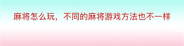 麻将怎么玩，不同的麻将游戏方法也不一样