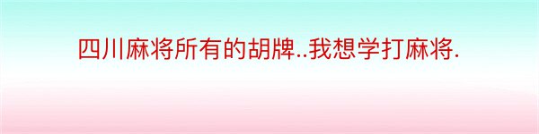 四川麻将所有的胡牌..我想学打麻将.