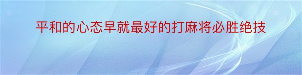 平和的心态早就最好的打麻将必胜绝技