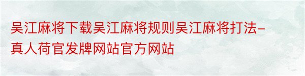 吴江麻将下载吴江麻将规则吴江麻将打法-真人荷官发牌网站官方网站