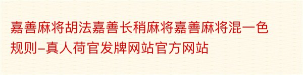 嘉善麻将胡法嘉善长稍麻将嘉善麻将混一色规则-真人荷官发牌网站官方网站