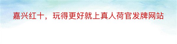 嘉兴红十，玩得更好就上真人荷官发牌网站