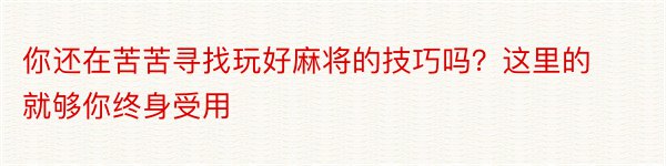 你还在苦苦寻找玩好麻将的技巧吗？这里的就够你终身受用