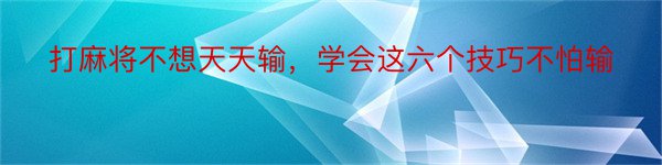 打麻将不想天天输，学会这六个技巧不怕输