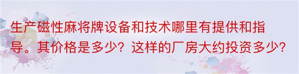 生产磁性麻将牌设备和技术哪里有提供和指导。其价格是多少？这样的厂房大约投资多少？