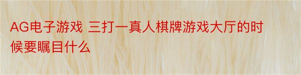 AG电子游戏 三打一真人棋牌游戏大厅的时候要瞩目什么