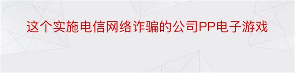 这个实施电信网络诈骗的公司PP电子游戏