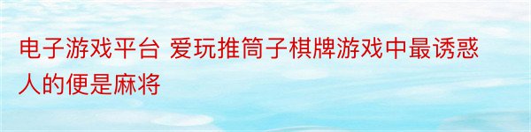 电子游戏平台 爱玩推筒子棋牌游戏中最诱惑人的便是麻将