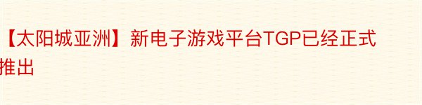 【太阳城亚洲】新电子游戏平台TGP已经正式推出