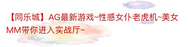 【同乐城】AG最新游戏~性感女仆老虎机~美女MM带你进入实战厅~